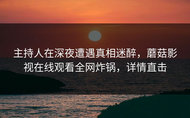 主持人在深夜遭遇真相迷醉，蘑菇影视在线观看全网炸锅，详情直击
