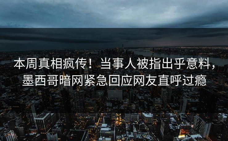 本周真相疯传！当事人被指出乎意料，墨西哥暗网紧急回应网友直呼过瘾