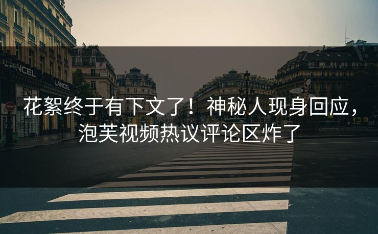 花絮终于有下文了！神秘人现身回应，泡芙视频热议评论区炸了