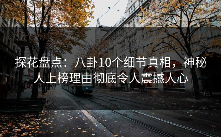 探花盘点：八卦10个细节真相，神秘人上榜理由彻底令人震撼人心