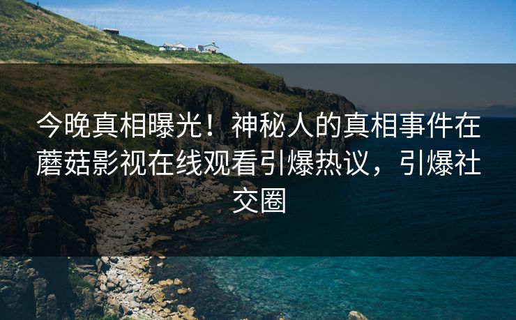 今晚真相曝光！神秘人的真相事件在蘑菇影视在线观看引爆热议，引爆社交圈