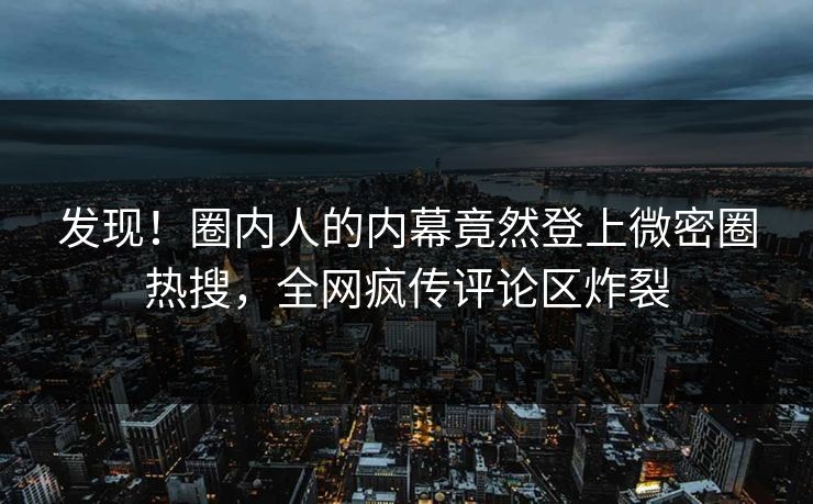 发现！圈内人的内幕竟然登上微密圈热搜，全网疯传评论区炸裂