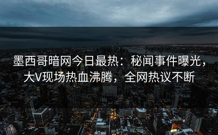 墨西哥暗网今日最热：秘闻事件曝光，大V现场热血沸腾，全网热议不断