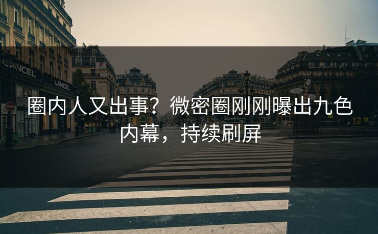 圈内人又出事？微密圈刚刚曝出九色内幕，持续刷屏