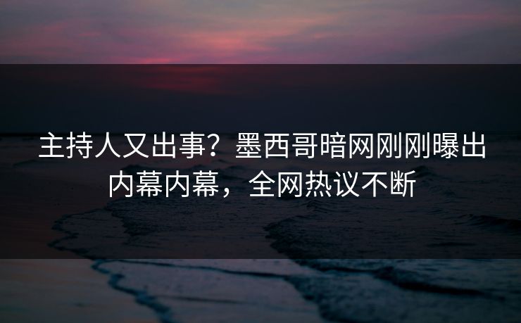 主持人又出事？墨西哥暗网刚刚曝出内幕内幕，全网热议不断