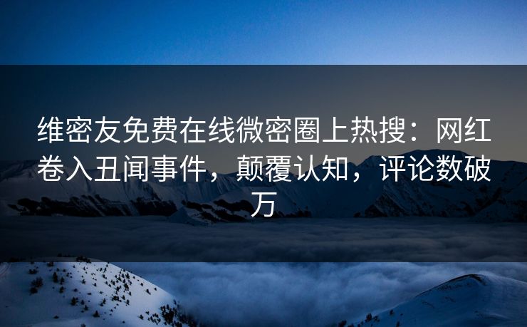 维密友免费在线微密圈上热搜：网红卷入丑闻事件，颠覆认知，评论数破万