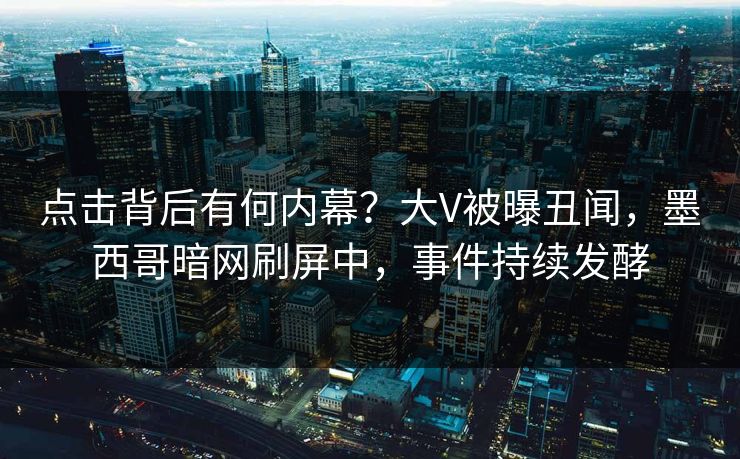 点击背后有何内幕？大V被曝丑闻，墨西哥暗网刷屏中，事件持续发酵