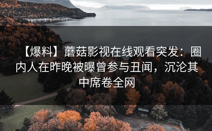 【爆料】蘑菇影视在线观看突发：圈内人在昨晚被曝曾参与丑闻，沉沦其中席卷全网