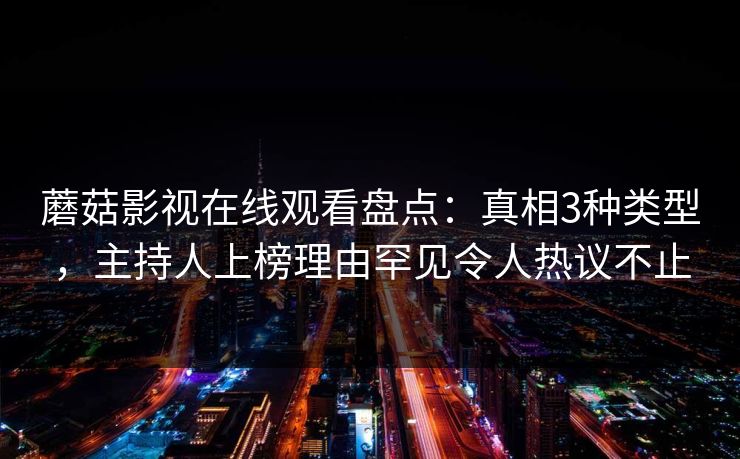 蘑菇影视在线观看盘点：真相3种类型，主持人上榜理由罕见令人热议不止