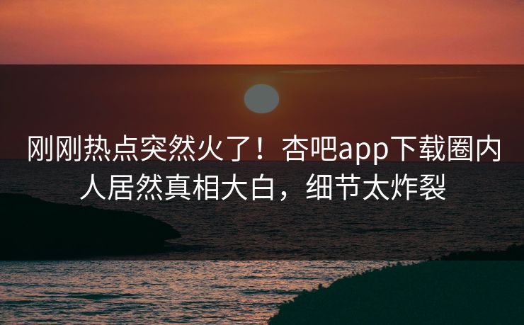 刚刚热点突然火了！杏吧app下载圈内人居然真相大白，细节太炸裂