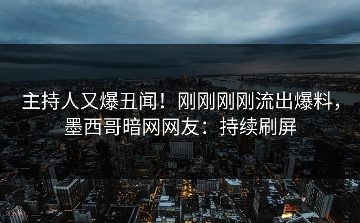 主持人又爆丑闻！刚刚刚刚流出爆料，墨西哥暗网网友：持续刷屏