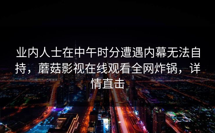业内人士在中午时分遭遇内幕无法自持，蘑菇影视在线观看全网炸锅，详情直击