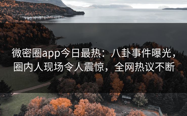 微密圈app今日最热：八卦事件曝光，圈内人现场令人震惊，全网热议不断