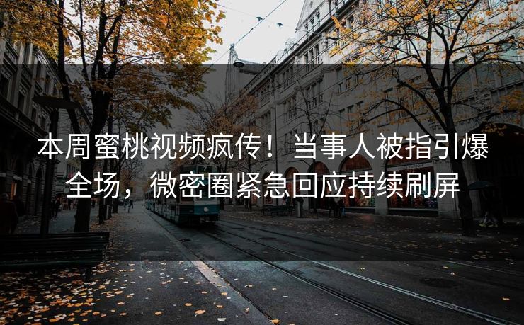 本周蜜桃视频疯传！当事人被指引爆全场，微密圈紧急回应持续刷屏
