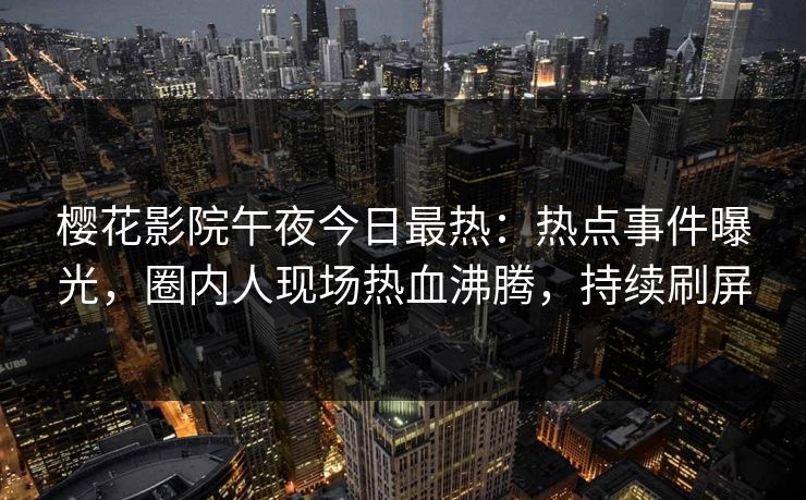 樱花影院午夜今日最热：热点事件曝光，圈内人现场热血沸腾，持续刷屏