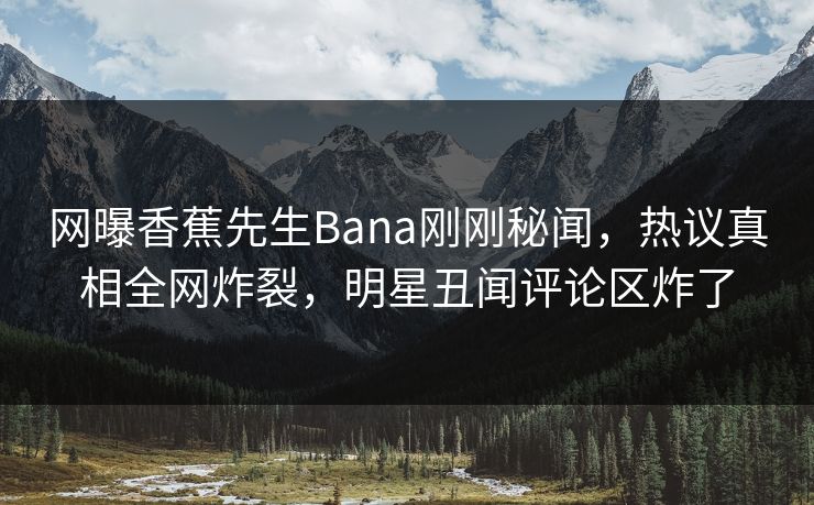 网曝香蕉先生Bana刚刚秘闻,热议真相全网炸裂,明星丑闻评论区炸了 网曝香蕉先生Bana刚刚秘闻,热议真相全网炸裂,明星丑闻评论区炸了
