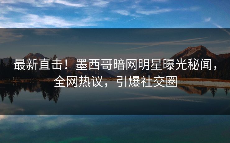 最新直击!墨西哥暗网明星曝光秘闻,全网热议,引爆社交圈 最新直击!墨西哥暗网明星曝光秘闻,全网热议,引爆社交圈