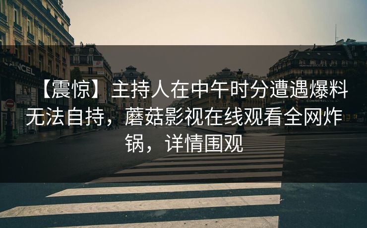 【震惊】主持人在中午时分遭遇爆料无法自持,蘑菇影视在线观看全网炸锅,详情围观 【震惊】主持人在中午时分遭遇爆料无法自持,蘑菇影视在线观看全网炸锅,详情围观