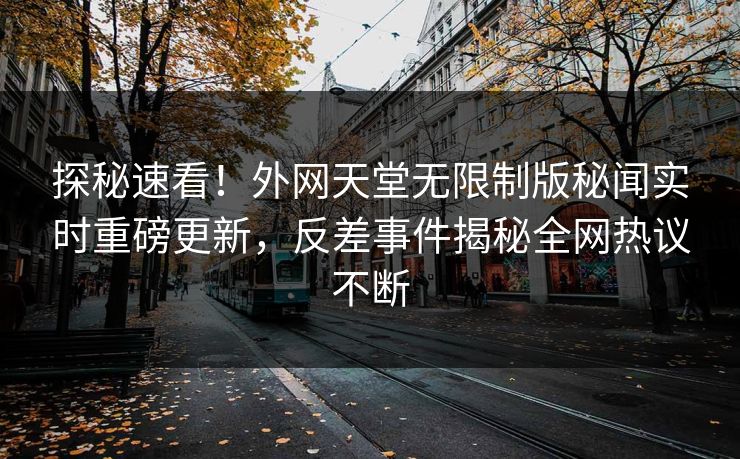 探秘速看！外网天堂无限制版秘闻实时重磅更新，反差事件揭秘全网热议不断