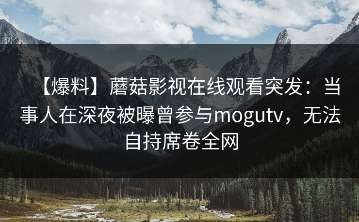 【爆料】蘑菇影视在线观看突发：当事人在深夜被曝曾参与mogutv，无法自持席卷全网