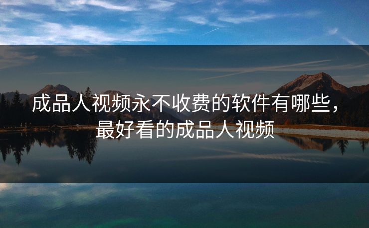 成品人视频永不收费的软件有哪些,最好看的成品人视频 成品人视频永不收费的软件有哪些,最好看的成品人视频