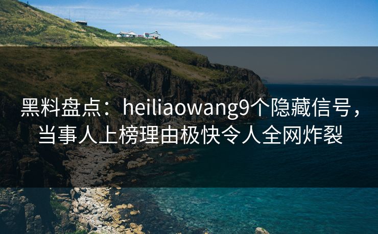 黑料盘点：heiliaowang9个隐藏信号，当事人上榜理由极快令人全网炸裂