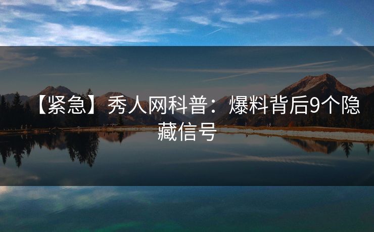 【紧急】秀人网科普:爆料背后9个隐藏信号 【紧急】秀人网科普:爆料背后9个隐藏信号