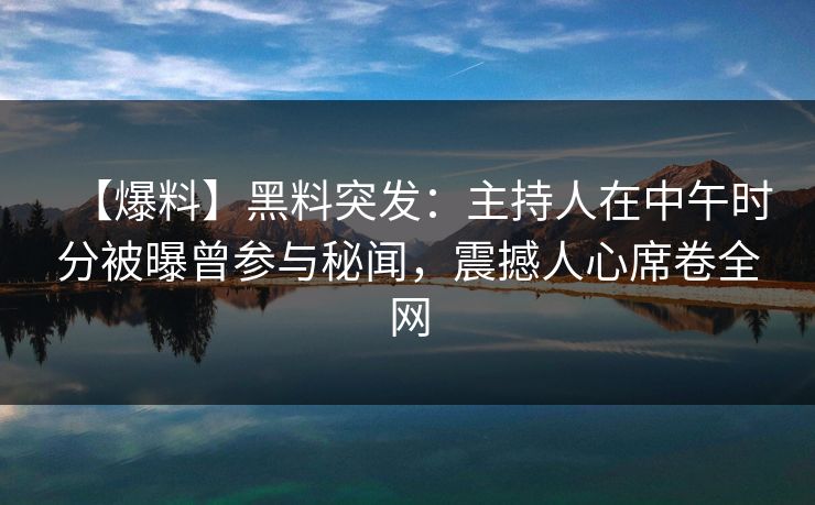【爆料】黑料突发：主持人在中午时分被曝曾参与秘闻，震撼人心席卷全网