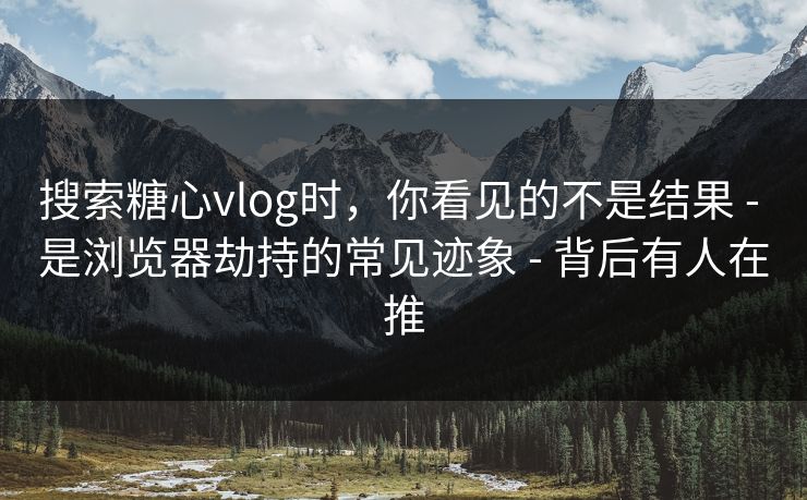 搜索糖心vlog时，你看见的不是结果 - 是浏览器劫持的常见迹象 - 背后有人在推