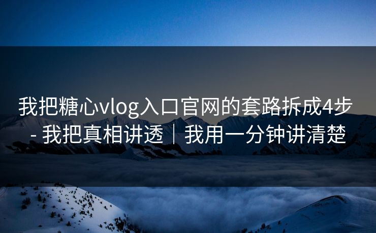 我把糖心vlog入口官网的套路拆成4步 - 我把真相讲透｜我用一分钟讲清楚