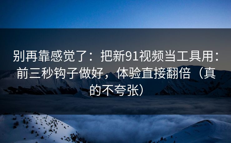 别再靠感觉了：把新91视频当工具用：前三秒钩子做好，体验直接翻倍（真的不夸张）