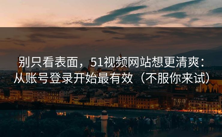 别只看表面，51视频网站想更清爽：从账号登录开始最有效（不服你来试）