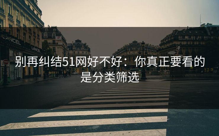 别再纠结51网好不好:你真正要看的是分类筛选 别再纠结51网好不好:你真正要看的是分类筛选