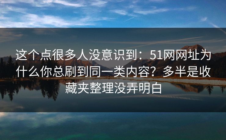 这个点很多人没意识到:51网网址为什么你总刷到同一类内容?多半是收藏夹整理没弄明白 这个点很多人没意识到:51网网址为什么你总刷到同一类内容?多半是收藏夹整理没弄明白