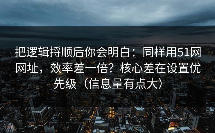 把逻辑捋顺后你会明白:同样用51网网址,效率差一倍?核心差在设置优先级(信息量有点大) 把逻辑捋顺后你会明白:同样用51网网址,效率差一倍?核心差在设置优先级(信息量有点大)