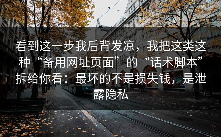 看到这一步我后背发凉，我把这类这种“备用网址页面”的“话术脚本”拆给你看：最坏的不是损失钱，是泄露隐私