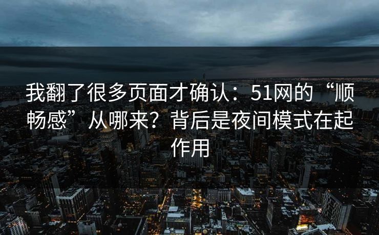 我翻了很多页面才确认:51网的“顺畅感”从哪来?背后是夜间模式在起作用 我翻了很多页面才确认:51网的“顺畅感”从哪来?背后是夜间模式在起作用