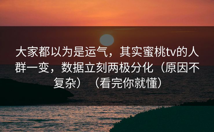 大家都以为是运气，其实蜜桃tv的人群一变，数据立刻两极分化（原因不复杂）（看完你就懂）