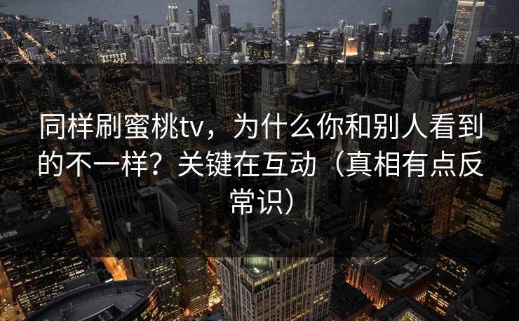 同样刷蜜桃tv，为什么你和别人看到的不一样？关键在互动（真相有点反常识）
