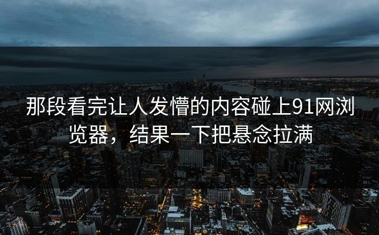 那段看完让人发懵的内容碰上91网浏览器,结果一下把悬念拉满 那段看完让人发懵的内容碰上91网浏览器,结果一下把悬念拉满