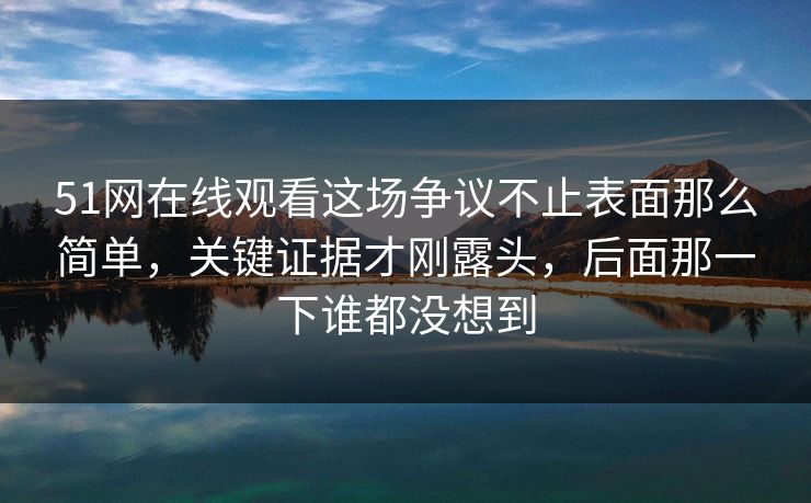 51网在线观看这场争议不止表面那么简单,关键证据才刚露头,后面那一下谁都没想到 51网在线观看这场争议不止表面那么简单,关键证据才刚露头,后面那一下谁都没想到